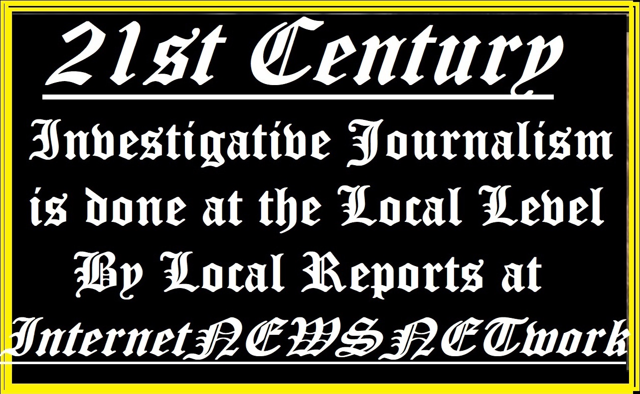 21st Century - Investigative Journalism is Done at the Local Level By Local Reporters at InternetNEWSNETwork